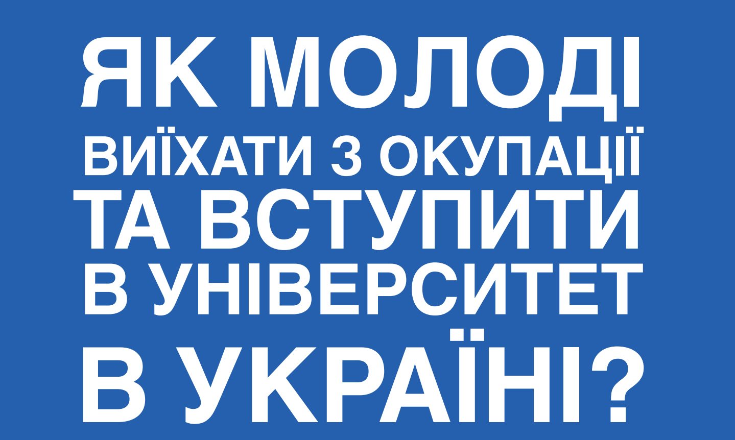 ЯК МОЛОДІ ВИЇХАТИ З ОКУПАЦІЇ ТА ВСТУПИТИ В УНІВЕРСИТЕТ В УКРАЇНІ?